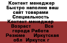 Контент менеджер. Быстро наполню ваш сайт товарами › Специальность ­ Контент менеджер › Возраст ­ 39 - Все города Работа » Резюме   . Иркутская обл.,Иркутск г.